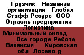 Грузчик › Название организации ­ Глобал Стафф Ресурс, ООО › Отрасль предприятия ­ Логистика › Минимальный оклад ­ 25 000 - Все города Работа » Вакансии   . Кировская обл.,Лосево д.